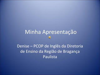 Minha Apresentação Denise – PCOP de Inglês da Diretoria de Ensino da Região de Bragança Paulista 