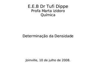E.E.B Dr Tufi Dippe Profa Marta izidoro Química Determinação da Densidade Joinville, 10 de julho de 2008. 