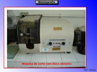 Profº Villardo
MetalografiaMetalografiaMetalografiaMetalografia
Máquina de corte com disco abrasivo
 
