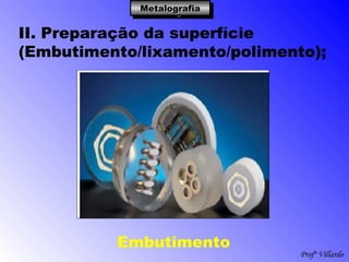 Profº Villardo
MetalografiaMetalografiaMetalografiaMetalografia
II. Preparação da superfície
(Embutimento/lixamento/polimento);
Embutimento
 