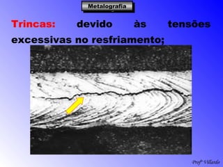Profº Villardo
MetalografiaMetalografiaMetalografiaMetalografia
Trincas: devido às tensões
excessivas no resfriamento;
 