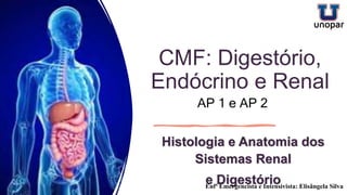 CMF: Digestório,
Endócrino e Renal
Histologia e Anatomia dos
Sistemas Renal
e Digestório
Enfª Emergencista e Intensivista: Elisângela Silva
AP 1 e AP 2
 