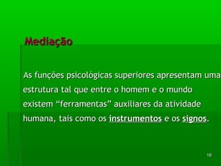 AAss ffuunnççõõeess ppssiiccoollóóggiiccaass ssuuppeerriioorreess aapprreesseennttaamm uummaa 
eessttrruuttuurraa ttaall qquuee eennttrree oo hhoommeemm ee oo mmuunnddoo 
eexxiisstteemm ““ffeerrrraammeennttaass”” aauuxxiilliiaarreess ddaa aattiivviiddaaddee 
hhuummaannaa,, ttaaiiss ccoommoo ooss iinnssttrruummeennttooss ee ooss ssiiggnnooss.. 
1199 
MMeeddiiaaççããoo 
 