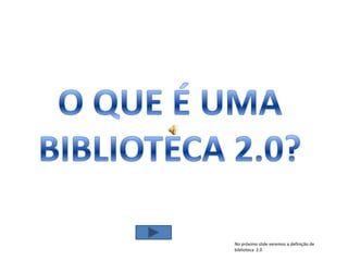 O QUE É UMA  BIBLIOTECA 2.0?  No próximo slide veremos a definição de biblioteca  2.0 