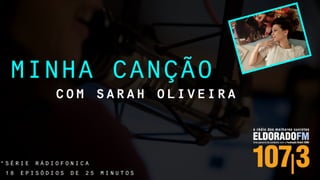 MINHA CANÇÃO
C O M S A R A H O L I V E I R A
* S É R I E R Á D I O F O N I C A
1 8 E P I S Ó D I O S D E 2 5 M I N U T O S
 