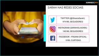 SARAH NAS REDES SOCIAIS
FACEBOOK - PÁGINA OFICIAL:
9 MIL CURTIDAS
TWITTER (@OliveiraSarah):
474 MIL SEGUIDORES
INSTAGRAM (SARAHOLIVEIRA):
148 MIL SEGUIDORES
 