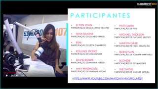 P A R T I C I P A N T E S
• ELTON JOHN
PARTICIPAÇÃO DE GUILHERME ARANTES
• NINA SIMONE
PARTICIPAÇÃO DE LÁZARO RAMOS
• REM
PARTICIPAÇÃO DE ZECA CAMARGO
• ROLLING STONES
PARTICIPAÇÃO DE MALU MADER
• DAVID BOWIE
PARTICIPAÇÃO DE MARINA PERSON
• AMY WINEHOUSE
PARTICIPAÇÃO DE MARIANA AYDAR
• PATTI SMITH
PARTICIPAÇÃO DE PITTY
• MICHAEL JACKSON
PARTICIPAÇÃO DE CAETANO VELOSO
• MARVIN GAYE
PARTICIPAÇÃO DE FABIO ASSUNÇÃO
• BOB DYLAN
PARTICIPAÇÃO DE ROBERTA MARTINELLI
• BLONDIE
PARTICIPAÇÃO DE DIDI WAGNER
• THE SMITHS
PARTICIPAÇÃO DE WAGNER MOURA
HTTPS://WWW.YOUTUBE.COM/WATCH?V=RVSFFCLATQY
 