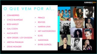 O Q U E V E M P O R A Í . .
• CRANBERRIES
• CHICO BUARQUE
• BOB MARLEY
• GAL COSTA
• ALICIA KEYS
• NEW ORDER / JOY DIVISION
• ARETHA FRANKLIN
• STEVIE WONDER
• PRINCE
• BEATLES
• MARINA LIMA
• NEY MATOGROSSO
• ELVIS
• MADONNA
• ENTRE OUTROS.
 