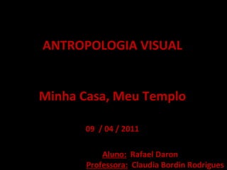 ANTROPOLOGIA VISUAL Minha Casa, Meu Templo Aluno:   Rafael Daron Professora:   Claudia Bordin Rodrigues 09  / 04 / 2011 