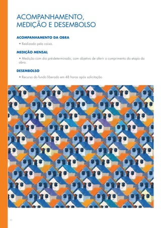 ACOMPANHAMENTO,
     MEDIÇÃO E DESEMBOLSO
     ACOMPANHAMENTO DA OBRA
      • Realizado pela caixa.

     MEDIÇÃO MENSAL
      • Medição com dia pré-determinado, com objetivo de aferir o cumprimento da etapa da
      obra.

     DESEMBOLSO
      • Recurso do fundo liberado em 48 horas após solicitação.




11
 