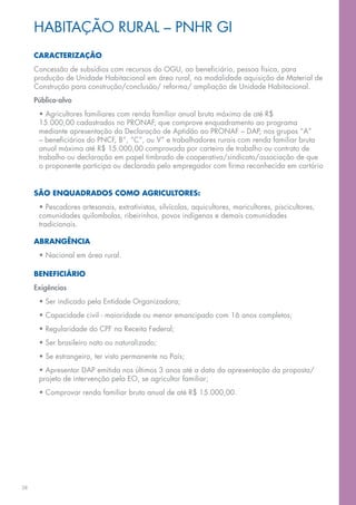 HABITAÇÃO RURAL – PNHR GI
     CARACTERIZAÇÃO
     Concessão de subsídios com recursos do OGU, ao beneficiário, pessoa física, para
     produção de Unidade Habitacional em área rural, na modalidade aquisição de Material de
     Construção para construção/conclusão/ reforma/ ampliação de Unidade Habitacional.
     Público-alvo
      • Agricultores familiares com renda familiar anual bruta máxima de até R$
      15.000,00 cadastrados no PRONAF, que comprove enquadramento ao programa
      mediante apresentação da Declaração de Aptidão ao PRONAF – DAP, nos grupos “A”
      – beneficiários do PNCF, B”, “C”, ou V” e trabalhadores rurais com renda familiar bruta
      anual máxima até R$ 15.000,00 comprovada por carteira de trabalho ou contrato de
      trabalho ou declaração em papel timbrado de cooperativa/sindicato/associação de que
      o proponente participa ou declarada pelo empregador com firma reconhecida em cartório


     SÃO ENQUADRADOS COMO AGRICULTORES:
      • Pescadores artesanais, extrativistas, silvícolas, aquicultores, maricultores, piscicultores,
      comunidades quilombolas, ribeirinhos, povos indígenas e demais comunidades
      tradicionais.

     ABRANGÊNCIA
      • Nacional em área rural.

     BENEFICIÁRIO
     Exigências
      • Ser indicado pela Entidade Organizadora;
      • Capacidade civil - maioridade ou menor emancipado com 16 anos completos;
      • Regularidade do CPF na Receita Federal;
      • Ser brasileiro nato ou naturalizado;
      • Se estrangeiro, ter visto permanente no País;
      • Apresentar DAP emitida nos últimos 3 anos até a data da apresentação da proposta/
      projeto de intervenção pela EO, se agricultor familiar;
      • Comprovar renda familiar bruta anual de até R$ 15.000,00.




38
 