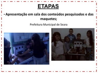 ETAPAS
• Apresentação em sala dos conteúdos pesquisados e das

maquetes;
Prefeitura Municipal de Seara

 