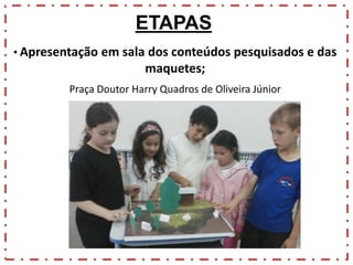 ETAPAS
• Apresentação em sala dos conteúdos pesquisados e das

maquetes;
Praça Doutor Harry Quadros de Oliveira Júnior

 