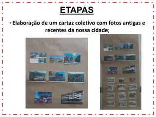 ETAPAS
• Elaboração de um cartaz coletivo com fotos antigas e

recentes da nossa cidade;

 