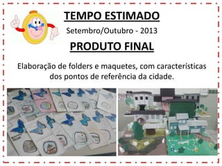 TEMPO ESTIMADO
Setembro/Outubro - 2013

PRODUTO FINAL
Elaboração de folders e maquetes, com características
dos pontos de referência da cidade.

 