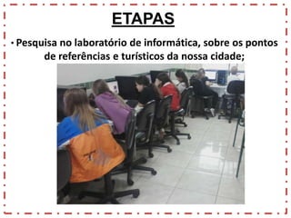 ETAPAS
• Pesquisa no laboratório de informática, sobre os pontos

de referências e turísticos da nossa cidade;

 