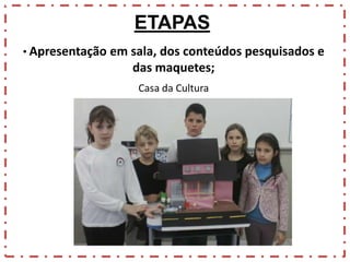 ETAPAS
• Apresentação em sala, dos conteúdos pesquisados e

das maquetes;
Casa da Cultura

 