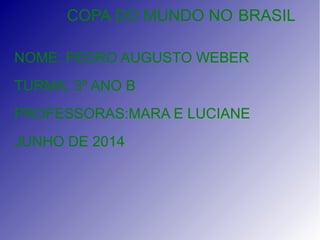 COPA DO MUNDO NO BRASIL
NOME: PEDRO AUGUSTO WEBER
TURMA: 3º ANO B
PROFESSORAS:MARA E LUCIANE
JUNHO DE 2014
 