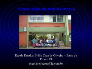 TECNOLOGIA NA MINHA ESCOLA Escola Estadual Hélio Cruz de Oliveira – Barra do Piraí – RJ [email_address] 