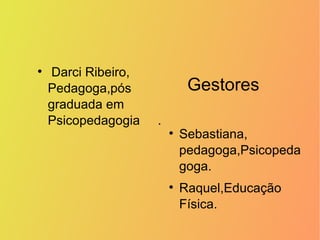 Gestores <ul><li>Darci Ribeiro, Pedagoga,pós graduada em Psicopedagogia  . </li></ul><ul><li>Sebastiana, pedagoga,Psicoped...