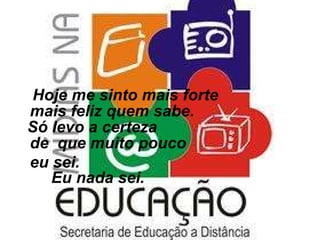 Hoje me sinto   mais forte mais feliz quem sabe. Só levo a certeza de  que muito pouco eu sei. Eu nada sei. 