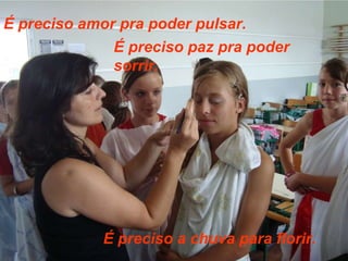 É preciso amor pra poder pulsar. É preciso paz pra poder sorrir. É preciso a chuva para florir. 