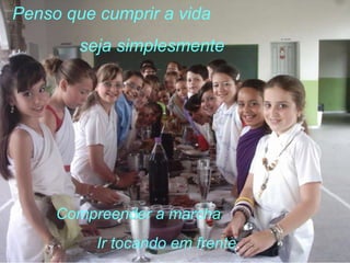 Penso que cumprir a vida seja simplesmente Compreender a marcha Ir tocando em frente . 