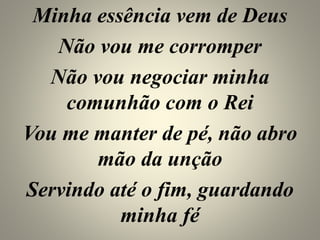 Minha essência vem de Deus
Não vou me corromper
Não vou negociar minha
comunhão com o Rei
Vou me manter de pé, não abro
mão da unção
Servindo até o fim, guardando
minha fé
 