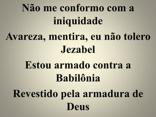 Não me conformo com a
iniquidade
Avareza, mentira, eu não tolero
Jezabel
Estou armado contra a
Babilônia
Revestido pela armadura de
Deus
 