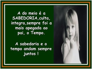 A do meio é aA do meio é a
SABEDORIA,culta,SABEDORIA,culta,
integra,sempre foi aintegra,sempre foi a
mais apegada aomais apegada ao
pai, o Tempo.pai, o Tempo.
A sabedoria e oA sabedoria e o
tempo andam sempretempo andam sempre
juntos !juntos !
 