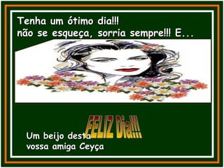 Tenha um ótimo dia!!!Tenha um ótimo dia!!!
não se esqueça, sorria sempre!!! E...não se esqueça, sorria sempre!!! E...
Um beijo destaUm beijo desta
vossa amiga Ceyçavossa amiga Ceyça
 