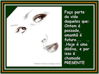 Faço parteFaço parte
da vidada vida
daqueles que:daqueles que:
Ontem éOntem é
passado,passado,
amanhã éamanhã é
futuro... ..futuro... ..
.Hoje é uma.Hoje é uma
dádiva, e pordádiva, e por
isso éisso é
chamadochamado
PRESENTEPRESENTE
 