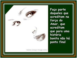 Faço parteFaço parte
daqueles quedaqueles que
acreditam naacreditam na
força doforça do
Amor, queAmor, que
acreditamacreditam
que para umaque para uma
históriahistória
bonita não hábonita não há
ponto finalponto final
 