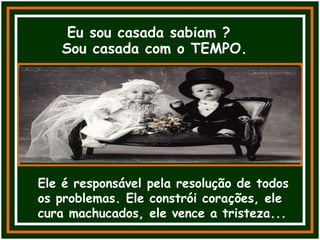 Eu sou casada sabiam ?
Sou casada com o TEMPO.
Ele é responsável pela resolução de todos
os problemas. Ele constrói corações, ele
cura machucados, ele vence a tristeza...
 