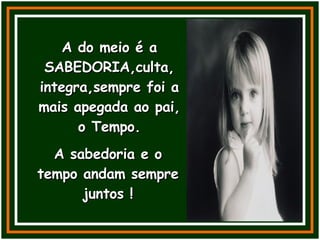 A do meio é a SABEDORIA,culta, integra,sempre foi a mais apegada ao pai, o Tempo. A sabedoria e o tempo andam sempre juntos ! 