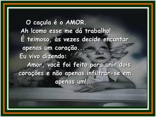 O caçula é o AMOR.  Ah !como esse me dá trabalho!  É teimoso, às vezes decide encantar apenas um coração...  Eu vivo dizendo:  Amor, você foi feito para unir dois corações e não apenas infiltrar-se em apenas um!... 