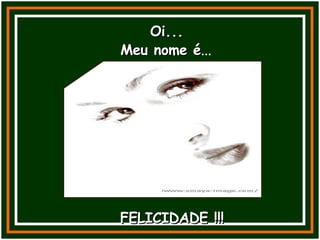 Oi... FELICIDADE !!! Meu nome é ... 