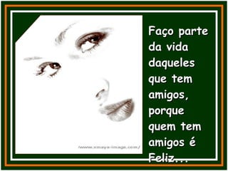 Faço parte da vida daqueles que tem amigos, porque quem tem amigos é Feliz... 