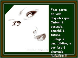 Faço parte da vida daqueles que: Ontem é passado, amanhã é futuro...  ...Hoje é uma dádiva, e por isso é chamado  PRESENTE 