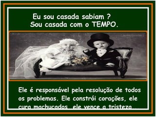 Eu sou casada sabiam ? Sou casada com o TEMPO. Ele é responsável pela resolução de todos os problemas. Ele constrói corações, ele cura machucados, ele vence a tristeza... 