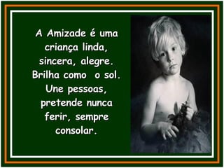 A Amizade é uma criança linda, sincera, alegre. Brilha como  o sol. Une pessoas, pretende nunca ferir, sempre consolar. 