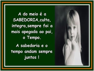 A do meio é a SABEDORIA,culta, integra,sempre foi a mais apegada ao pai, o Tempo. A sabedoria e o tempo andam sempre juntos ! 