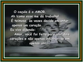O caçula é o AMOR.  Ah !como esse me dá trabalho!  É teimoso, às vezes decide encantar apenas um coração...  Eu vivo dizendo:  Amor, você foi feito para unir dois corações e não apenas infiltrar-se em apenas um!... 