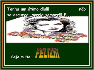 Tenha um ótimo dia!!!  não se esqueça, sorria sempre!!! E... Seja muito... FELIZ!!! 