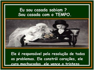 Eu sou casada sabiam ? Sou casada com o TEMPO. Ele é responsável pela resolução de todos os problemas. Ele constrói corações, ele cura machucados, ele vence a tristeza... 