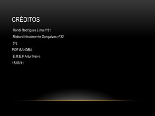 CRÉDITOS
Randi Rodrigues Lima nº31
Richard Nascimento Gonçalves nº32
5º¢
POE SANDRA
E.M.E.F Artur Neiva
15/08/11
 