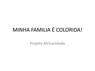 MINHA FAMILIA É COLORIDA!
Projeto Africanidade
 