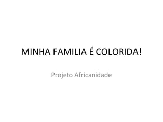 MINHA FAMILIA É COLORIDA!
Projeto Africanidade
 