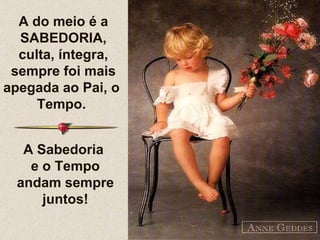 A do meio é a SABEDORIA, culta, íntegra, sempre foi mais apegada ao Pai, o  Tempo.  A Sabedoria  e o Tempo andam sempre juntos! 