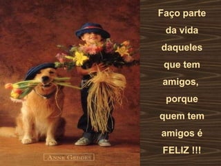 Faço parte da vida daqueles que tem amigos,  porque quem tem amigos é FELIZ !!! 